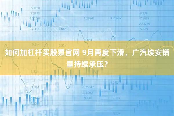 如何加杠杆买股票官网 9月再度下滑，广汽埃安销量持续承压？