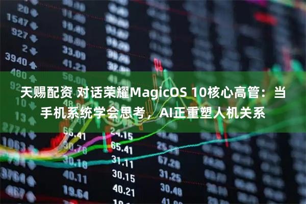 天赐配资 对话荣耀MagicOS 10核心高管：当手机系统学会思考，AI正重塑人机关系