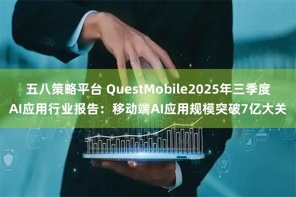 五八策略平台 QuestMobile2025年三季度AI应用行业报告：移动端AI应用规模突破7亿大关