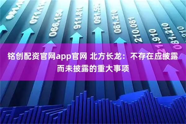 铭创配资官网app官网 北方长龙：不存在应披露而未披露的重大事项
