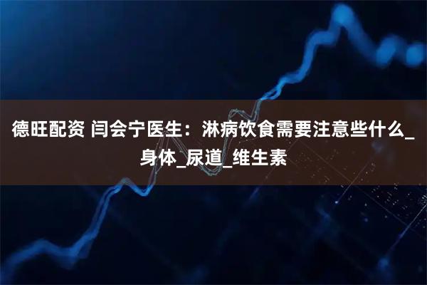 德旺配资 闫会宁医生：淋病饮食需要注意些什么_身体_尿道_维生素