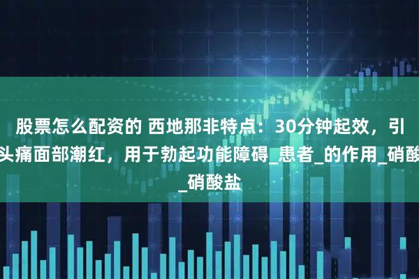 股票怎么配资的 西地那非特点：30分钟起效，引起头痛面部潮红，用于勃起功能障碍_患者_的作用_硝酸盐