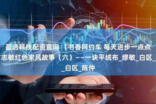 盈透科技配资官网 【书香网约车 每天进步一点点】方志敏红色家风故事（六）——一块平绒布_缪敏_白区_陈仲