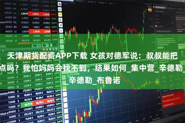 天津期货配资APP下载 女孩对德军说：叔叔能把我埋浅点吗？我怕妈妈会找不到，结果如何_集中营_辛德勒_布鲁诺