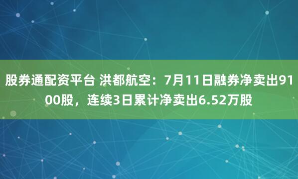 股券通配资平台 洪都航空：7月11日融券净卖出9100股，连续3日累计净卖出6.52万股