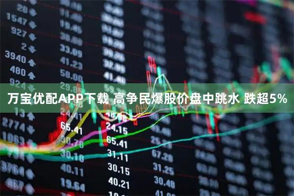 万宝优配APP下载 高争民爆股价盘中跳水 跌超5%
