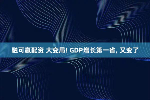 融可赢配资 大变局! GDP增长第一省, 又变了