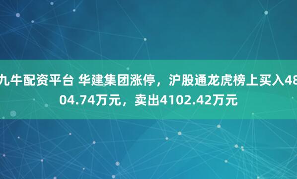 九牛配资平台 华建集团涨停，沪股通龙虎榜上买入4804.74万元，卖出4102.42万元
