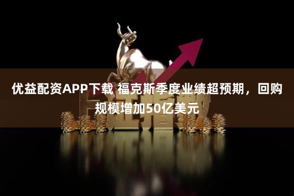 优益配资APP下载 福克斯季度业绩超预期，回购规模增加50亿美元