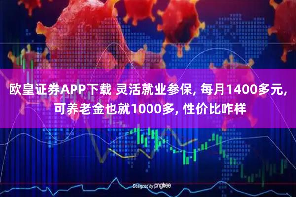 欧皇证券APP下载 灵活就业参保, 每月1400多元, 可养老金也就1000多, 性价比咋样