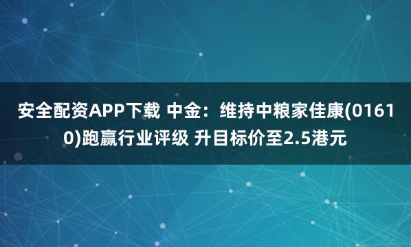 安全配资APP下载 中金：维持中粮家佳康(01610)跑赢行业评级 升目标价至2.5港元