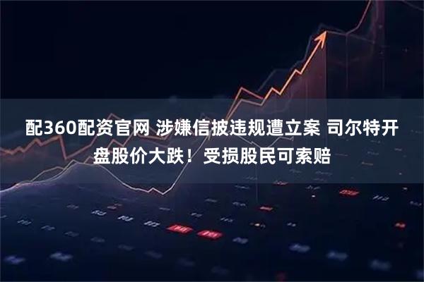 配360配资官网 涉嫌信披违规遭立案 司尔特开盘股价大跌！受损股民可索赔