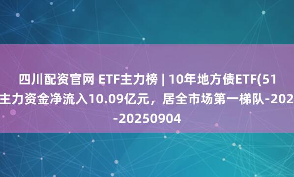 四川配资官网 ETF主力榜 | 10年地方债ETF(511270)主力资金净流入10.09亿元，居全市场第一梯队-20250904