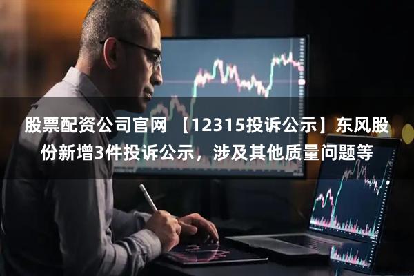 股票配资公司官网 【12315投诉公示】东风股份新增3件投诉公示，涉及其他质量问题等