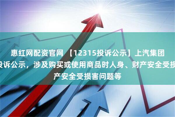 惠红网配资官网 【12315投诉公示】上汽集团新增3件投诉公示，涉及购买或使用商品时人身、财产安全受损害问题等
