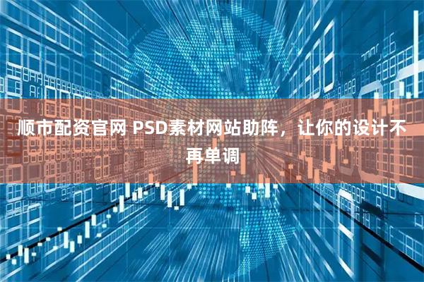 顺市配资官网 PSD素材网站助阵，让你的设计不再单调