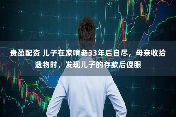 贵盈配资 儿子在家啃老33年后自尽，母亲收拾遗物时，发现儿子的存款后傻眼