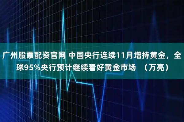 广州股票配资官网 中国央行连续11月增持黄金，全球95%央行预计继续看好黄金市场  （万亮）