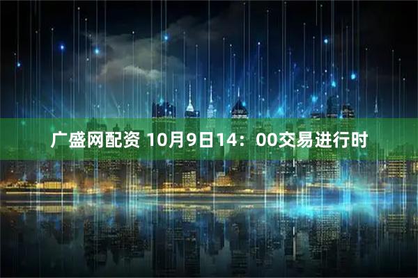 广盛网配资 10月9日14：00交易进行时