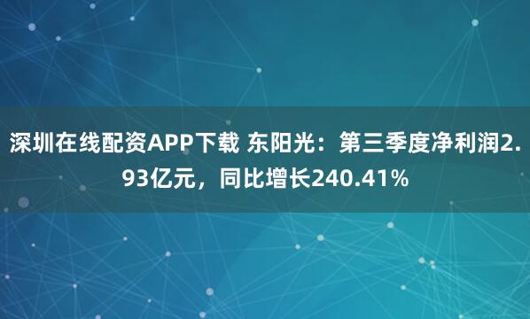深圳在线配资APP下载 东阳光：第三季度净利润2.93亿元，同比增长240.41%