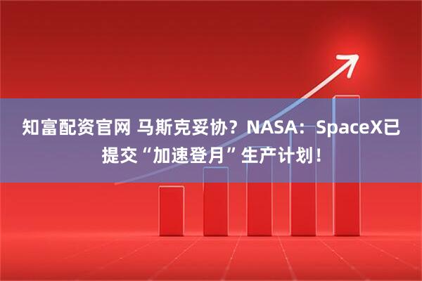 知富配资官网 马斯克妥协？NASA：SpaceX已提交“加速登月”生产计划！