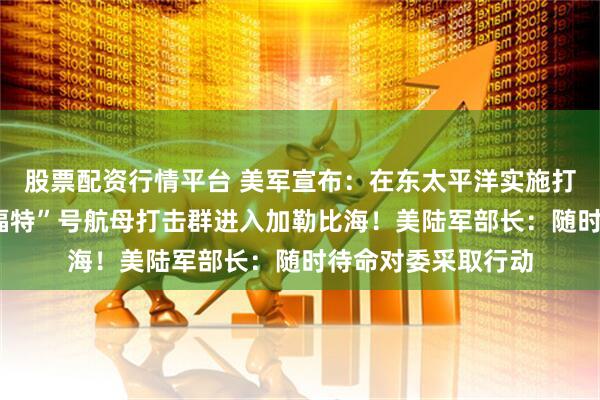 股票配资行情平台 美军宣布：在东太平洋实施打击，3人死亡！“福特”号航母打击群进入加勒比海！美陆军部长：随时待命对委采取行动