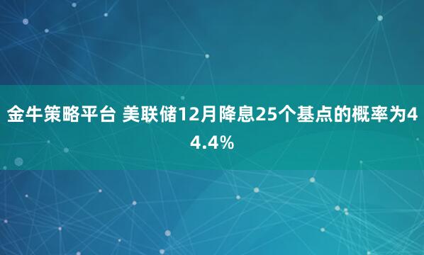 金牛策略平台 美联储12月降息25个基点的概率为44.4%