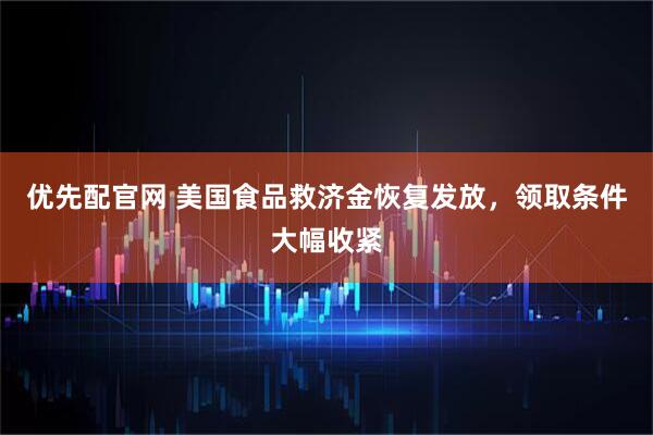 优先配官网 美国食品救济金恢复发放，领取条件大幅收紧