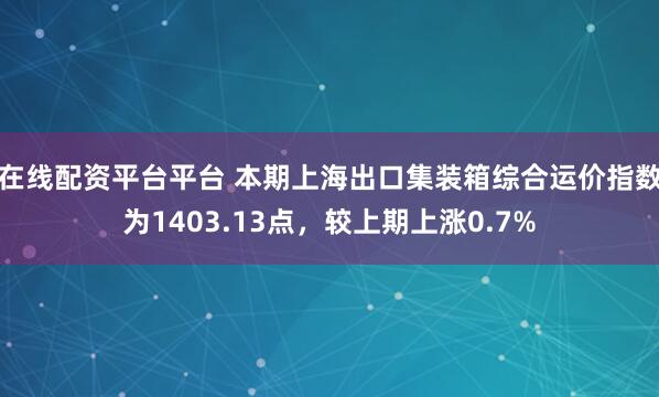 在线配资平台平台 本期上海出口集装箱综合运价指数为1403.13点，较上期上涨0.7%
