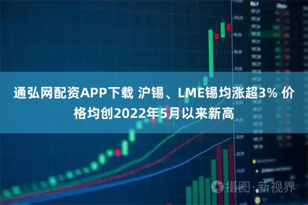 通弘网配资APP下载 沪锡、LME锡均涨超3% 价格均创2022年5月以来新高