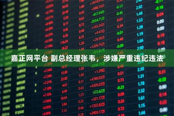 嘉正网平台 副总经理张韦，涉嫌严重违纪违法