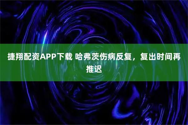 捷翔配资APP下载 哈弗茨伤病反复，复出时间再推迟