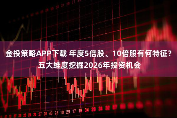 金投策略APP下载 年度5倍股、10倍股有何特征？ 五大维度挖掘2026年投资机会