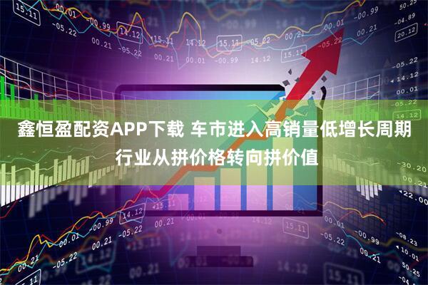 鑫恒盈配资APP下载 车市进入高销量低增长周期 行业从拼价格转向拼价值