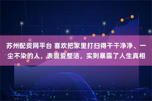 苏州配资网平台 喜欢把家里打扫得干干净净、一尘不染的人，表面爱整洁，实则暴露了人生真相