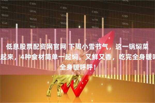 低息股票配资网官网 下周小雪节气，这一锅焖菜要做起来，4种食材简单一起焖，又鲜又香，吃完全身暖呼呼！