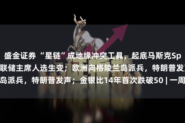 盛金证券 “星链”成地缘冲突工具，起底马斯克SpaceX的“吸金”逻辑；美联储主席人选生变；欧洲向格陵兰岛派兵，特朗普发声；金银比14年首次跌破50 | 一周国际财经