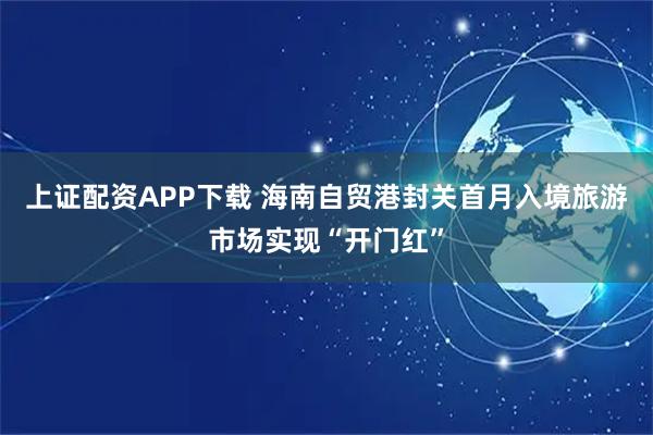 上证配资APP下载 海南自贸港封关首月入境旅游市场实现“开门红”