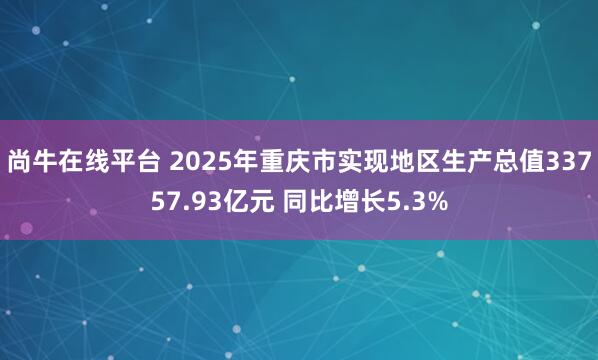 尚牛在线平台 2025年重庆市实现地区生产总值33757.93亿元 同比增长5.3%