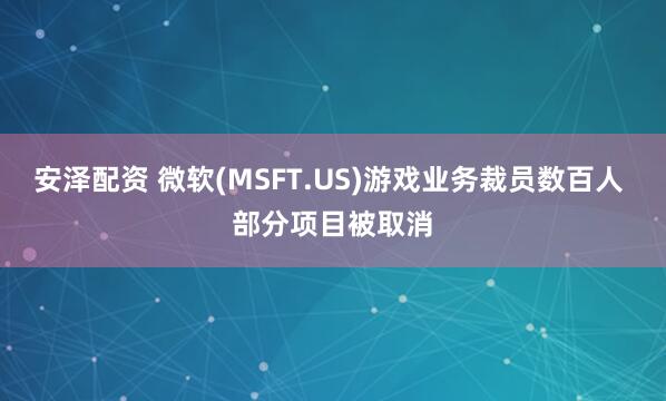 安泽配资 微软(MSFT.US)游戏业务裁员数百人 部分项目被取消