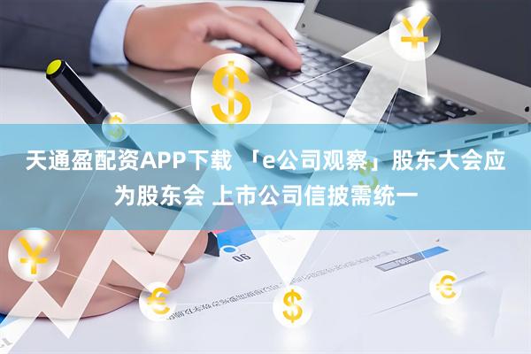 天通盈配资APP下载 「e公司观察」股东大会应为股东会 上市公司信披需统一