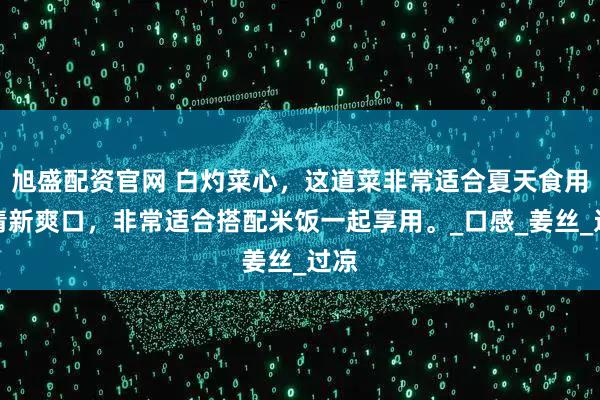 旭盛配资官网 白灼菜心，这道菜非常适合夏天食用，清新爽口，非常适合搭配米饭一起享用。_口感_姜丝_过凉
