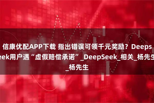 信康优配APP下载 指出错误可领千元奖励？Deepseek用户遇“虚假赔偿承诺”_DeepSeek_相关_杨先生