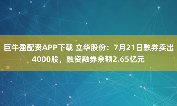 巨牛盈配资APP下载 立华股份：7月21日融券卖出4000股，融资融券余额2.65亿元