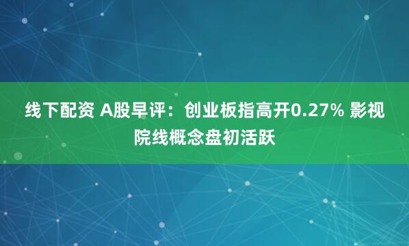 线下配资 A股早评：创业板指高开0.27% 影视院线概念盘初活跃