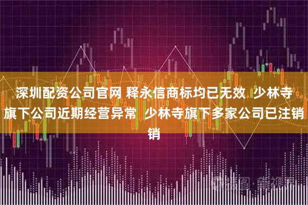 深圳配资公司官网 释永信商标均已无效  少林寺旗下公司近期经营异常  少林寺旗下多家公司已注销