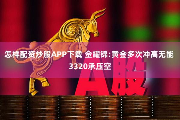 怎样配资炒股APP下载 金耀锦:黄金多次冲高无能 3320承压空