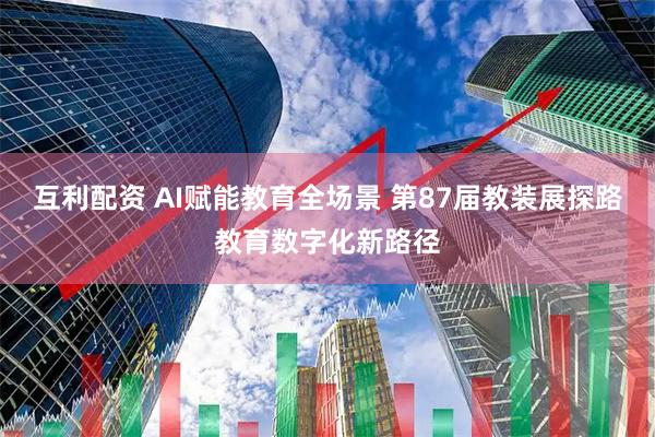 互利配资 AI赋能教育全场景 第87届教装展探路教育数字化新路径